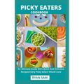 Picky Eaters Cookbook: An Ultimate Guide With Quick And Delicious Recipes Every Picky Eaters Would Love