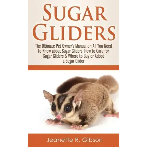 Sugar Gliders: The Ultimate Pet Owner's Manual on All You Need to Know about Sugar Gliders, How to Care for Sugar Gliders & Where to