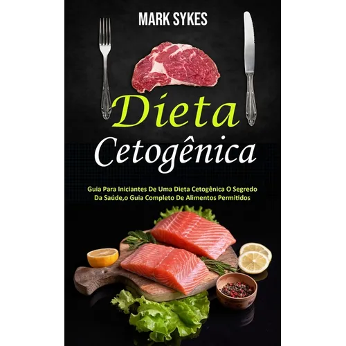 Dieta Cetogênica: Guia Para Iniciantes De Uma Dieta Cetogênica O Segredo Da Saúde, o Guia Completo De Alimentos Permitidos