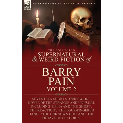 The Collected Supernatural and Weird Fiction of Barry Pain-Volume 2: Seventeen Short Stories & One Novel of the Strange and Unusual Including 'Celia a