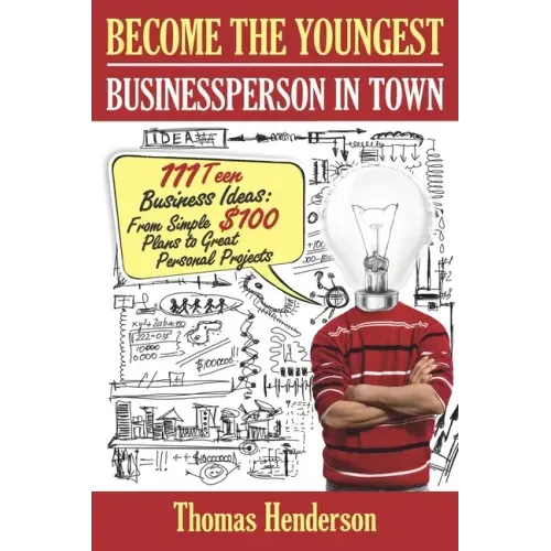 Become the Youngest Businessperson in Town: 111 Teen Business Ideas: From Simple $100 Plans to Great Personal Projects