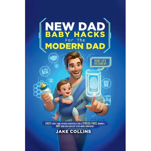 New Dad Baby Hacks for the Modern Dad Easy First-Time Father Essentials for a Stress-Free Journey, Any New Dad Can Use to Be More Confiden