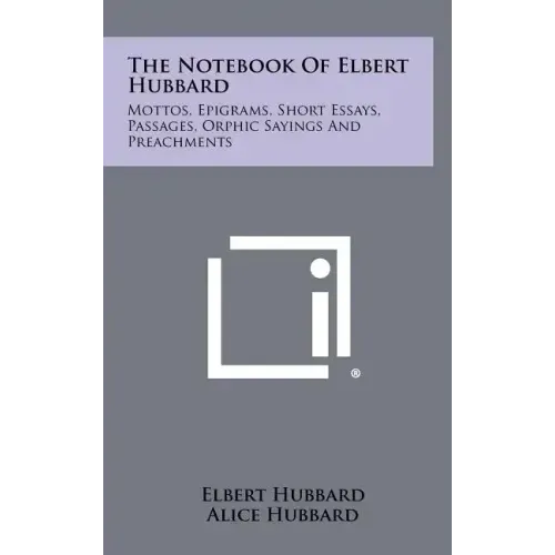 The Notebook Of Elbert Hubbard: Mottos, Epigrams, Short Essays, Passages, Orphic Sayings And Preachments