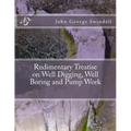 Rudimentary Treatise on Well Digging, Well Boring and Pump Work