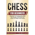 Chess For Beginners: Demystify The Fundamentals, Build Your Strategy And Choose Your Tactics To Conquer Your Friends