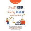 Freight Broker and Trucking Business Startup 2021-2022: Step-by-Step Guide to Start, Grow and Run Your Own Freight Brokerage Business and Trucking Com