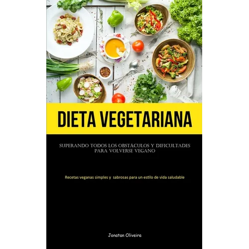 Dieta Vegetariana: Superando todos los obstáculos y dificultades para volverse vegano (Recetas veganas simples y sabrosas para un estilo de vida salud