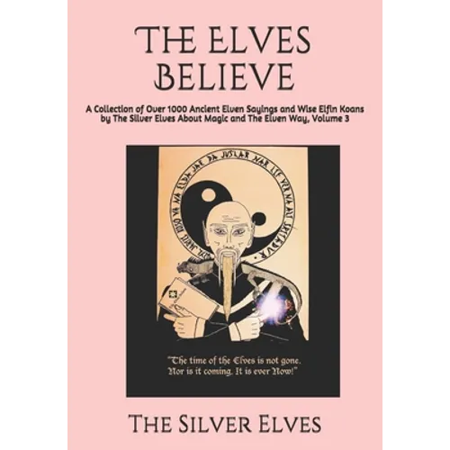 The Elves Believe: A Collection of Over 1000 Ancient Elven Sayings and Wise Elfin Koans by The Silver Elves About Magic and The Elven Way, Volume 3