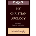 My Christian Apology: Apologetics: Explained and Applied