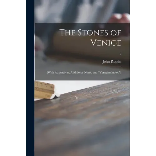 The Stones of Venice: [With Appendices, Additional Notes, and "Venetian Index."]; 2