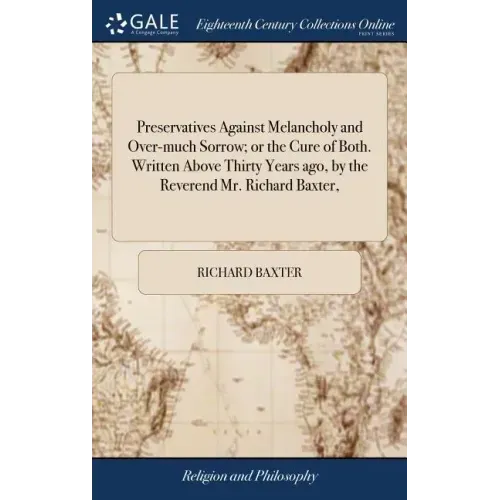 Preservatives Against Melancholy and Over-much Sorrow; or the Cure of Both. Written Above Thirty Years ago, by the Reverend Mr. Richard Baxter,