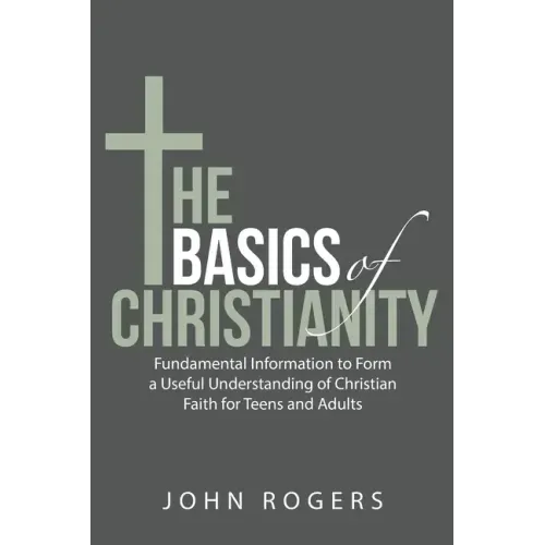 The Basics of Christianity: Fundamental Information to Form a Useful Understanding of Christian Faith for Teens and Adults