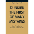 Dunkirk The First of Many Mistakes: True Stories from the Second World War