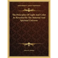 The Principles Of Light And Color As Revealed By The Material And Spiritual Universe