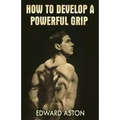 How to Develop a Powerful Grip: (Original Version, Restored)