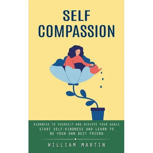 Self Compassion: Kindness to Yourself and Achieve Your Goals (Start Self-kindness and Learn to Be Your Own Best Friend)