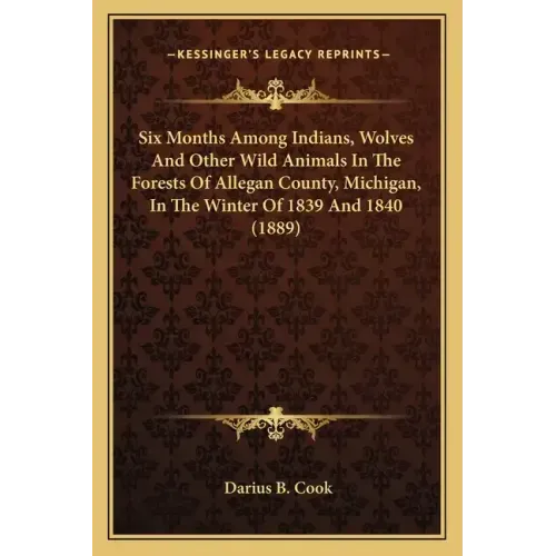 Six Months Among Indians, Wolves And Other Wild Animals In The Forests Of Allegan County, Michigan, In The Winter Of 1839 And 1840 (1889)