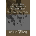 How to Turn Your Man Into a Red Hot Lover: For Women Only