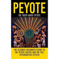 Peyote: The Truth About Peyote: The Ultimate Beginner's Guide to the Peyote Cactus (Lophophora williamsii) And The Full Psychoactive Effects