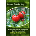 Indoor Gardening: How To Grow A Vegetable Garden Indoors! (15 Step-By-Step Guide)