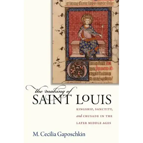 The Making of Saint Louis: Kingship, Sanctity, and Crusade in the Later Middle Ages