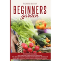 Beginners Garden: This Book Includes: Vegetable and Greenhouse Gardening. The Best Method to Growing Your Personal Organic or Raised Bed