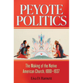 Peyote Politics: The Making of the Native American Church, 1880-1937