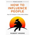 Persuasion: How To Influence People - Ninja NLP Techniques To Control Minds & Wallets