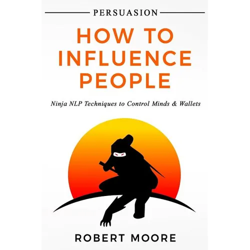 Persuasion: How To Influence People - Ninja NLP Techniques To Control Minds & Wallets