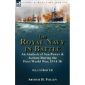 The Royal Navy in Battle: an Analysis of Sea-Power and Actions During the First World War, 1914-18: an Analysis of Sea-Power and Actions During the Fi
