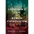 A Lutheran's Case for Roman Catholicism: Finding a Lost Path Home