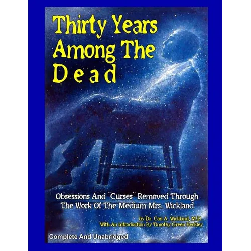Thirty Years Among The Dead: Complete and Unabridged -- Obsessions And "Curses" Removed Through The Work Of The Medium Mrs. Wickland