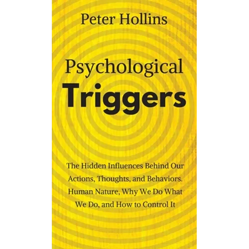 Psychological Triggers: Human Nature, Irrationality, and Why We Do What We Do. The Hidden Influences Behind Our Actions, Thoughts, and Behaviors.