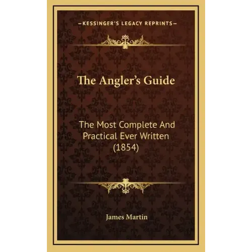 The Angler's Guide: The Most Complete and Practical Ever Written (1854)