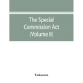 The Special Commission Act, 1888 Report of the proceedings before the commissioners appointed by the Act (Volume II)