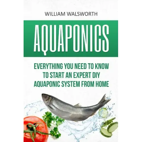 Aquaponics: Everything You Need to Know to Start an Expert DIY Aquaponic System from Home