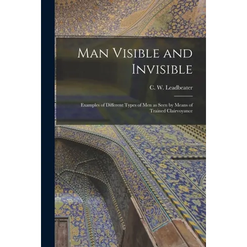 Man Visible and Invisible: Examples of Different Types of Men as Seen by Means of Trained Clairvoyance - Paperback
