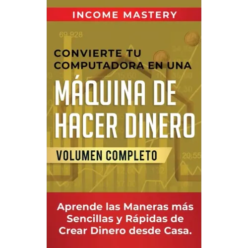 Convierte Tu Computadora en Una Máquina de Hacer Dinero: Aprende Las Maneras Más Sencillas y Rápidas de Crear Dinero Desde Casa Volumen Completo