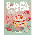 Bake Me a Cat: 50 Purrfect Recipes for Edible Kitty Cakes, Cookies and More!