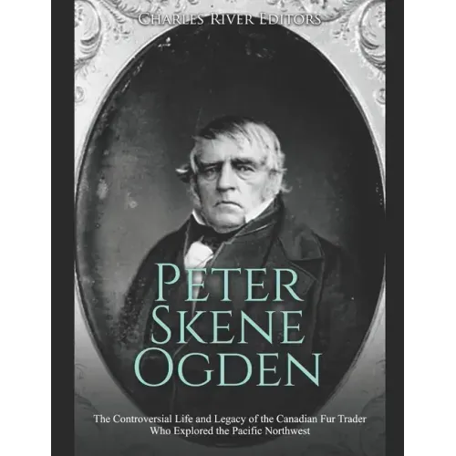 Peter Skene Ogden: The Controversial Life and Legacy of the Canadian Fur Trader Who Explored the Pacific Northwest