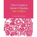Think in English and Speak in Tagalog Like a Filipino: Your easy way of learning and pronouncing Tagalog Converse in Tagalog with confidence