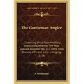 The Gentleman Angler: Containing Short, Plain and Easy Instructions, Whereby the Most Ignorant Beginner May, in a Little Time, Become a Perf