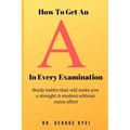 How To Get an A in Every Examination: Study habits that will make you a straight A student without extra effort