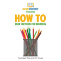 How To Draw Cartoons For Beginners: Your Step-By-Step Guide To Drawing Cartoons For Beginners