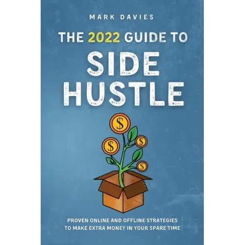 The 2022 Guide to Side Hustle: Proven online and offline strategies to make extra money in your spare time