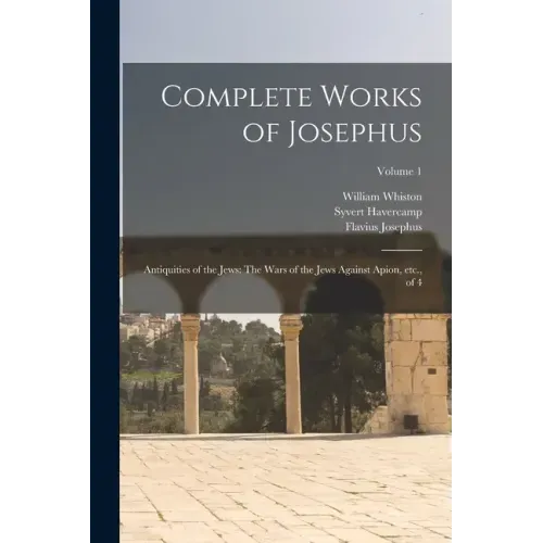 Complete Works of Josephus: Antiquities of the Jews: The Wars of the Jews Against Apion, etc., of 4; Volume 1