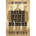 Going Home to Die No More: A True Kentucky Story about a Train Robbery and a Hanging after the Civil War