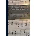 The Family Circle Glee Book Vol. II: Containing About Two Hundred Songs, Glees, Choruses, &c.: Including Many of the Most Popular Pieces of the Day: A
