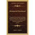 Ministerial Priesthood: Chapters, Preliminary To A Study Of The Ordinal, On The Rationale Of Ministry And The Meaning Of Christian Priesthood (1913)
