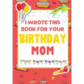 I Wrote This Book For Your Birthday Mom: The Perfect Birthday Gift For Kids to Create Their Very Own Book For Mom